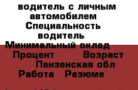 водитель с личным автомобилем › Специальность ­ водитель, › Минимальный оклад ­ 40 › Процент ­ 25 › Возраст ­ 40 - Пензенская обл. Работа » Резюме   